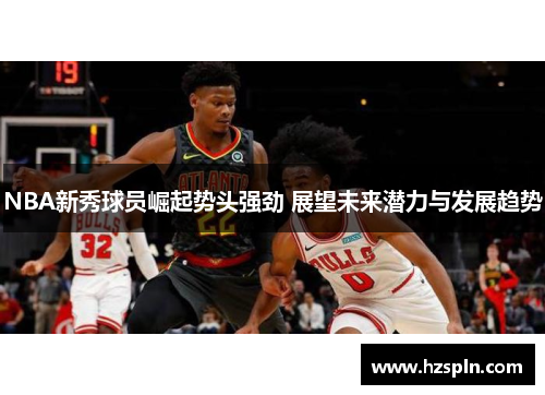 NBA新秀球员崛起势头强劲 展望未来潜力与发展趋势