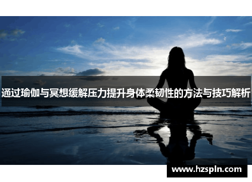 通过瑜伽与冥想缓解压力提升身体柔韧性的方法与技巧解析