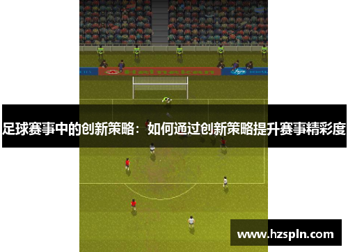 足球赛事中的创新策略：如何通过创新策略提升赛事精彩度